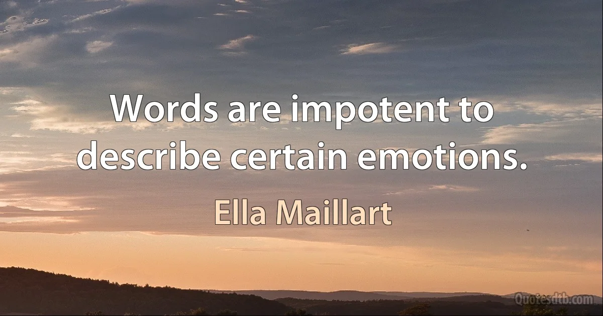 Words are impotent to describe certain emotions. (Ella Maillart)