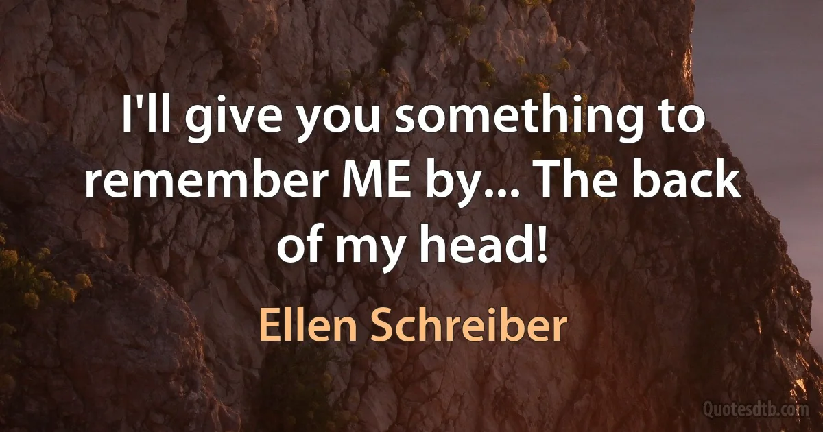 I'll give you something to remember ME by... The back of my head! (Ellen Schreiber)