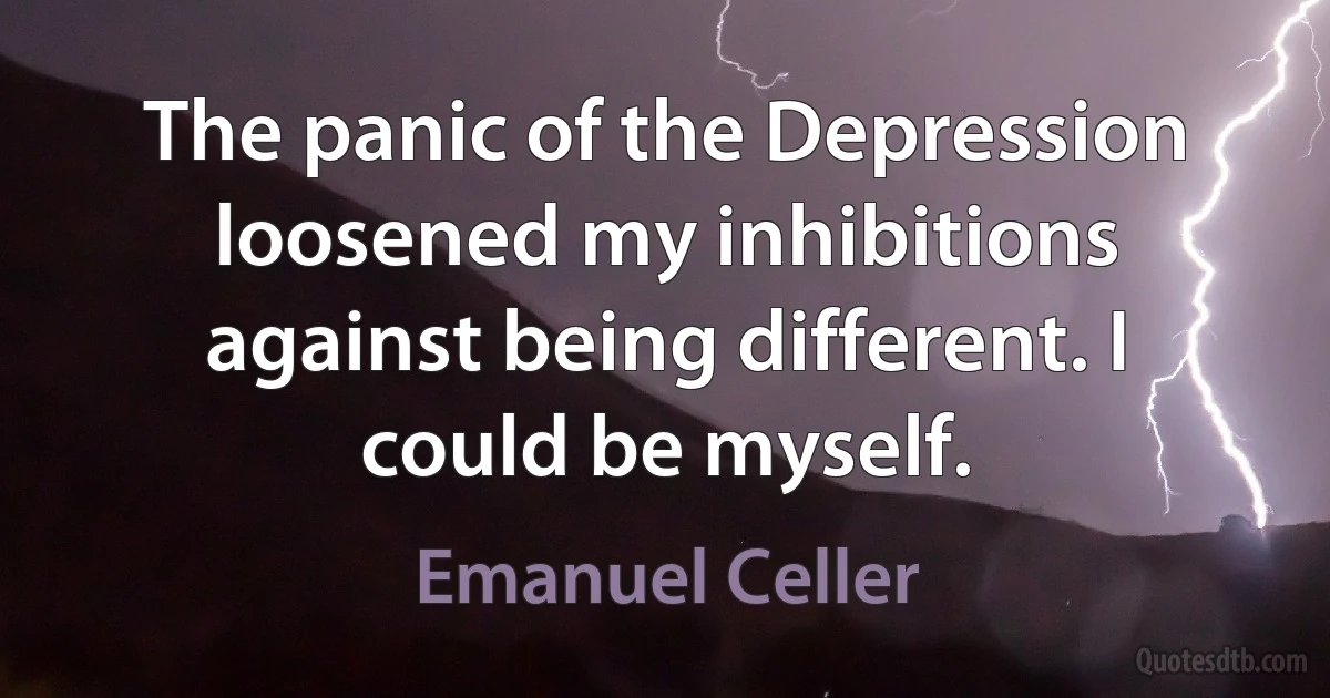 The panic of the Depression loosened my inhibitions against being different. I could be myself. (Emanuel Celler)