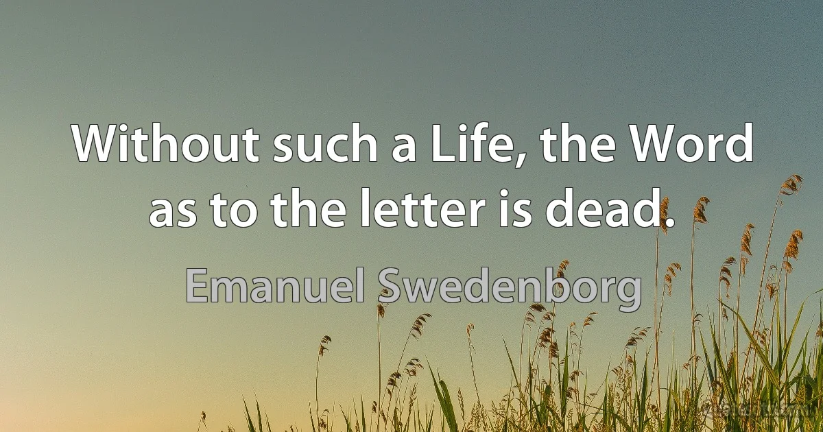 Without such a Life, the Word as to the letter is dead. (Emanuel Swedenborg)