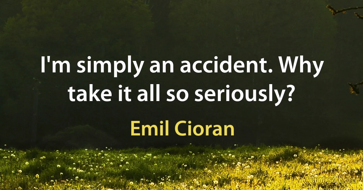 I'm simply an accident. Why take it all so seriously? (Emil Cioran)