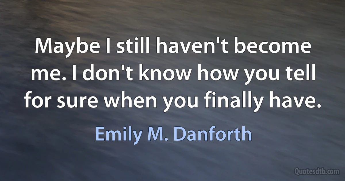 Maybe I still haven't become me. I don't know how you tell for sure when you finally have. (Emily M. Danforth)