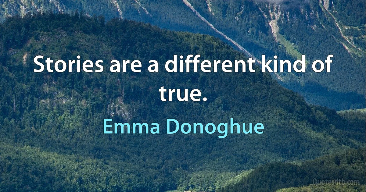 Stories are a different kind of true. (Emma Donoghue)