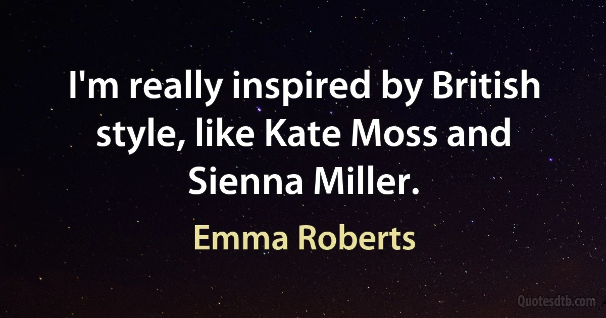 I'm really inspired by British style, like Kate Moss and Sienna Miller. (Emma Roberts)