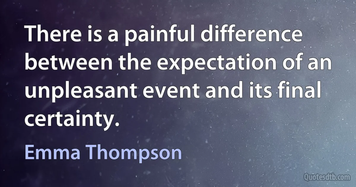 There is a painful difference between the expectation of an unpleasant event and its final certainty. (Emma Thompson)