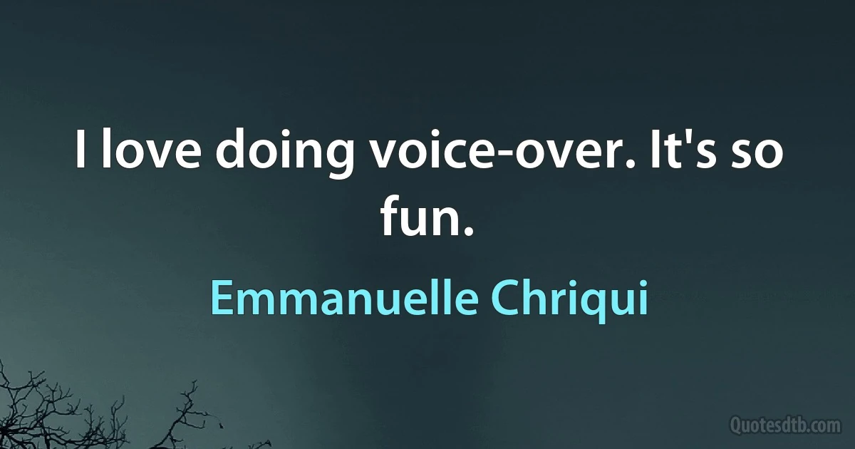 I love doing voice-over. It's so fun. (Emmanuelle Chriqui)