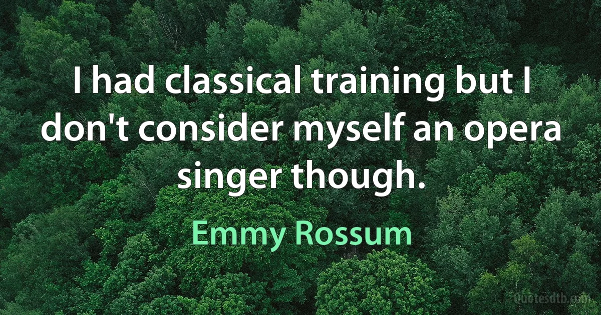 I had classical training but I don't consider myself an opera singer though. (Emmy Rossum)