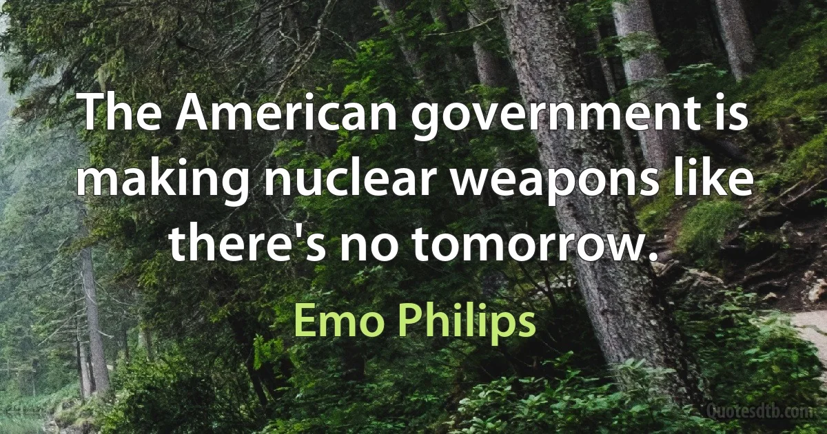 The American government is making nuclear weapons like there's no tomorrow. (Emo Philips)