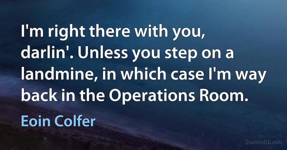 I'm right there with you, darlin'. Unless you step on a landmine, in which case I'm way back in the Operations Room. (Eoin Colfer)