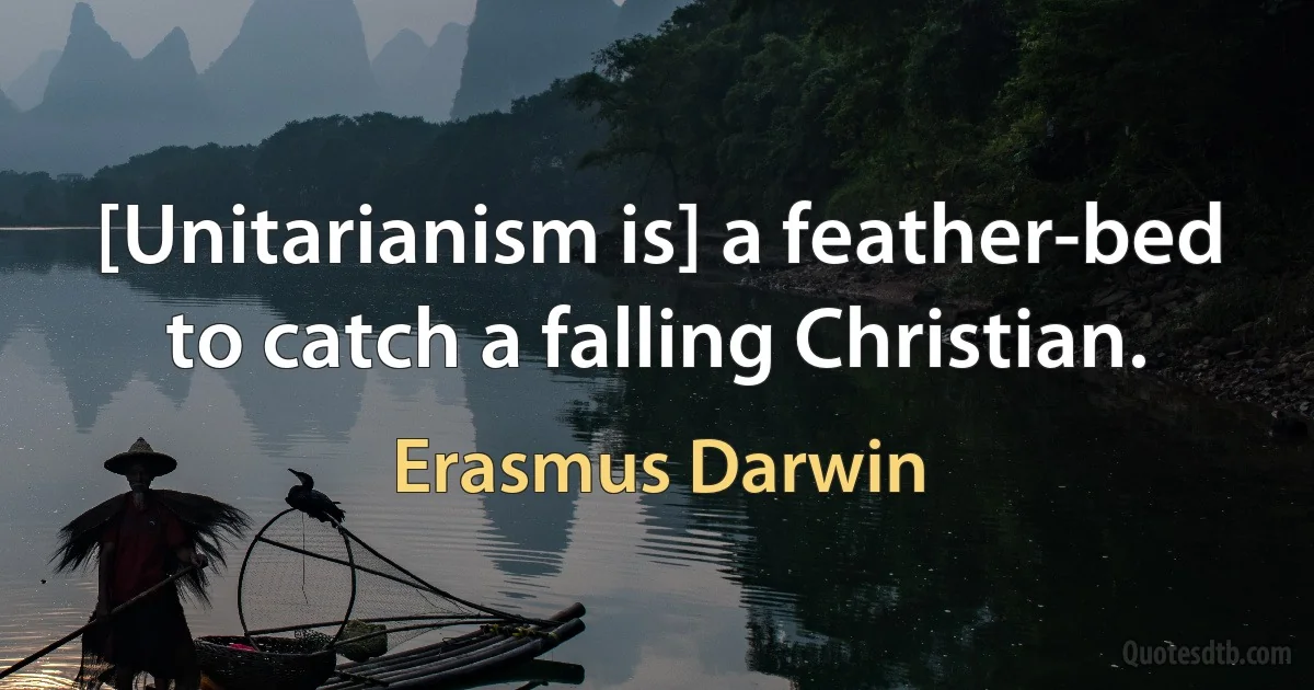 [Unitarianism is] a feather-bed to catch a falling Christian. (Erasmus Darwin)