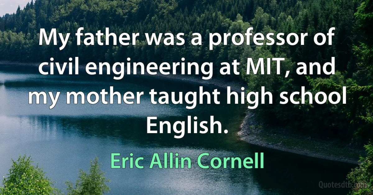 My father was a professor of civil engineering at MIT, and my mother taught high school English. (Eric Allin Cornell)