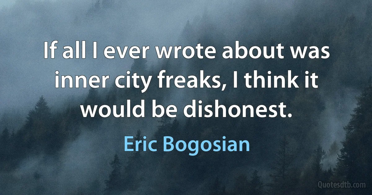 If all I ever wrote about was inner city freaks, I think it would be dishonest. (Eric Bogosian)