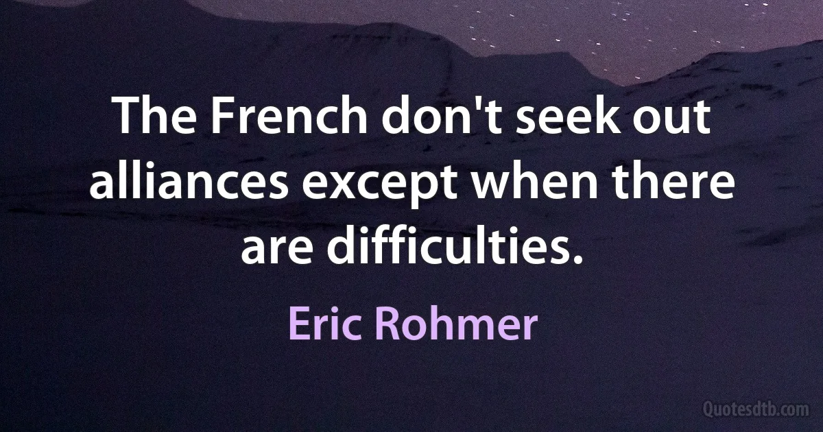 The French don't seek out alliances except when there are difficulties. (Eric Rohmer)