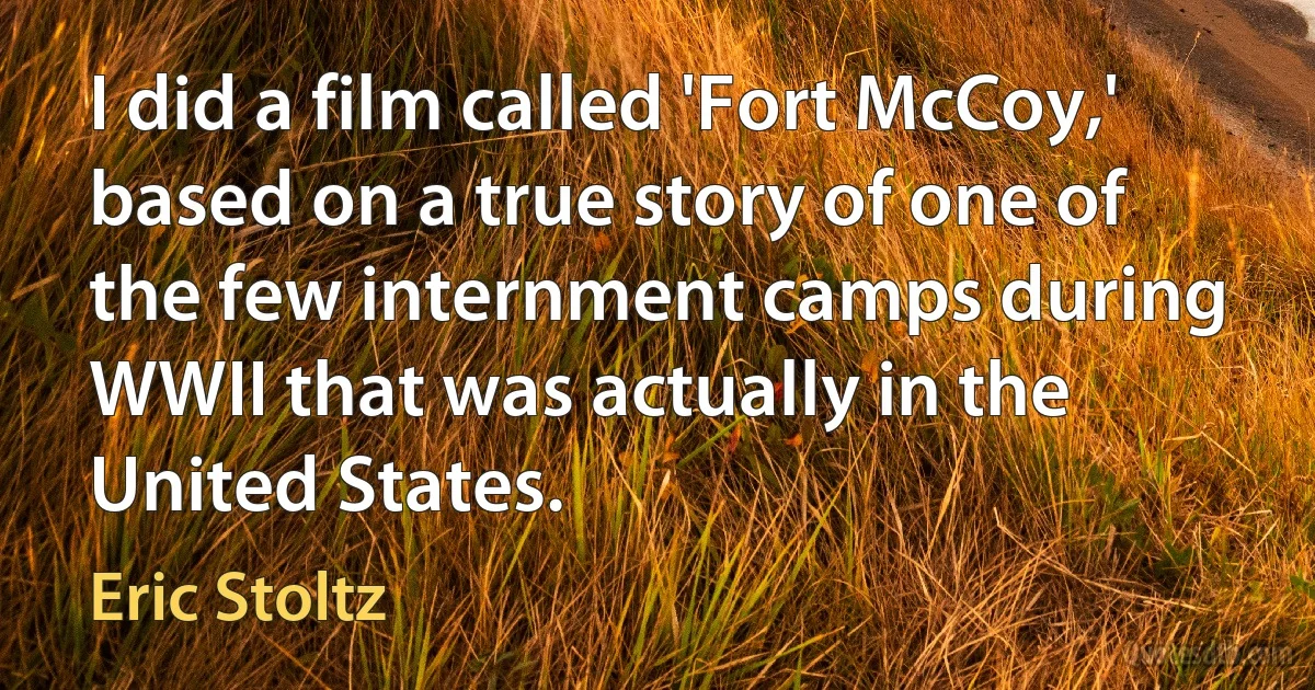 I did a film called 'Fort McCoy,' based on a true story of one of the few internment camps during WWII that was actually in the United States. (Eric Stoltz)