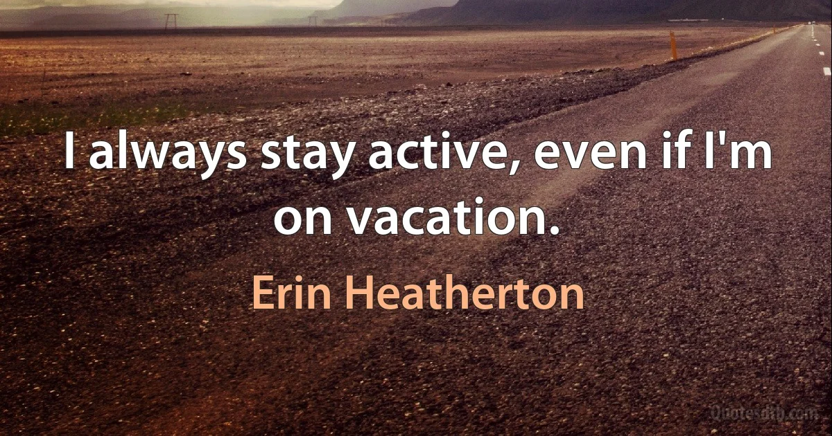 I always stay active, even if I'm on vacation. (Erin Heatherton)