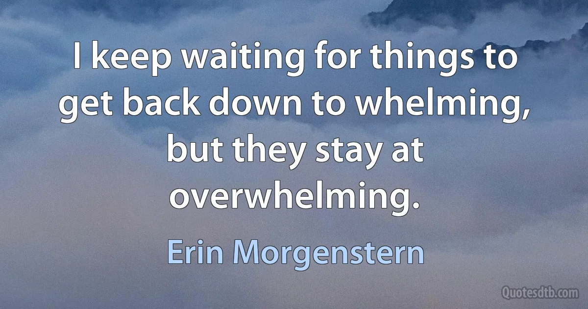 I keep waiting for things to get back down to whelming, but they stay at overwhelming. (Erin Morgenstern)