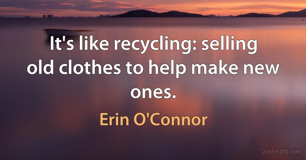 It's like recycling: selling old clothes to help make new ones. (Erin O'Connor)