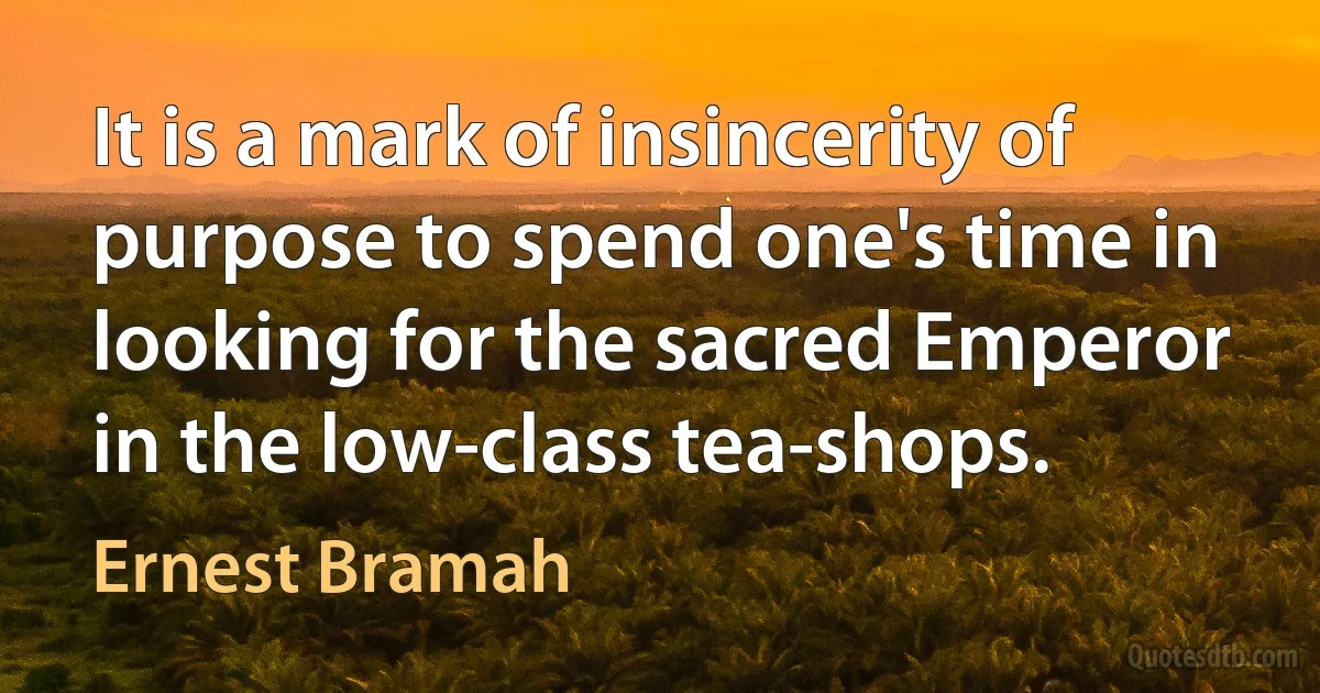 It is a mark of insincerity of purpose to spend one's time in looking for the sacred Emperor in the low-class tea-shops. (Ernest Bramah)