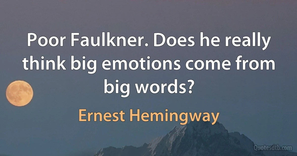 Poor Faulkner. Does he really think big emotions come from big words? (Ernest Hemingway)