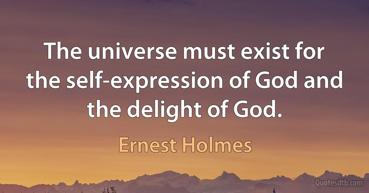 The universe must exist for the self-expression of God and the delight of God. (Ernest Holmes)