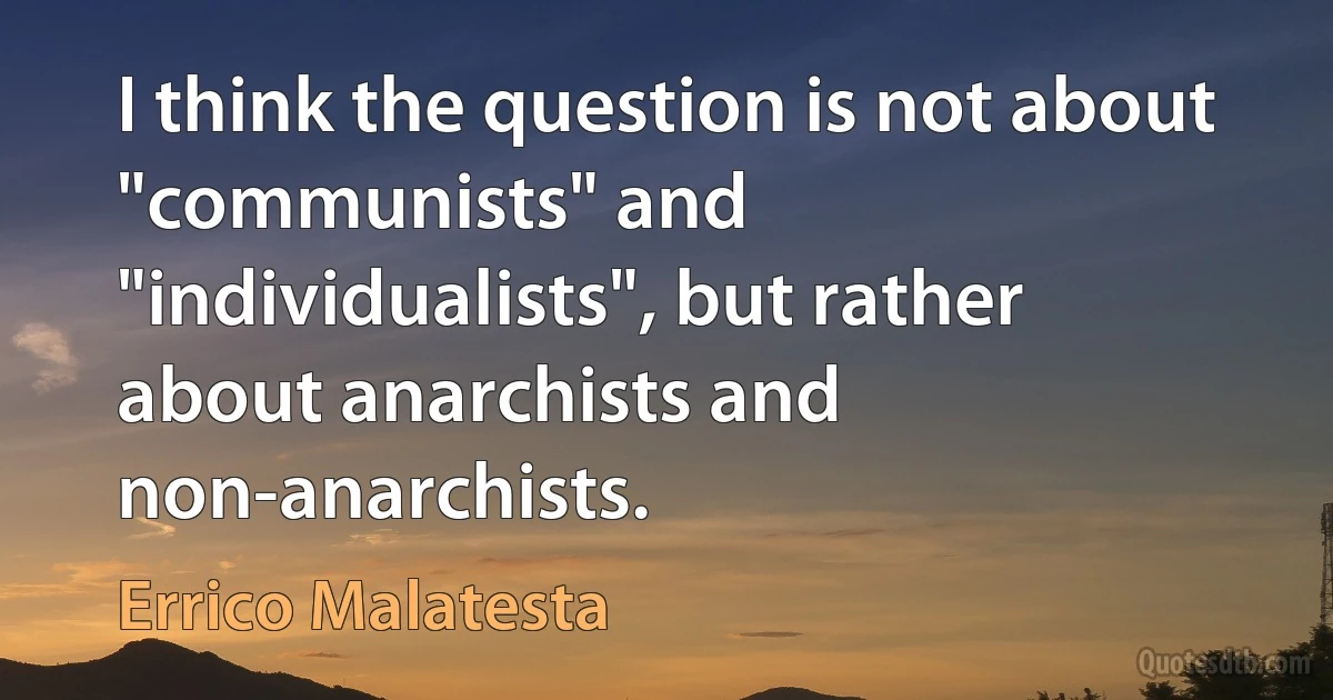 I think the question is not about "communists" and "individualists", but rather about anarchists and non-anarchists. (Errico Malatesta)