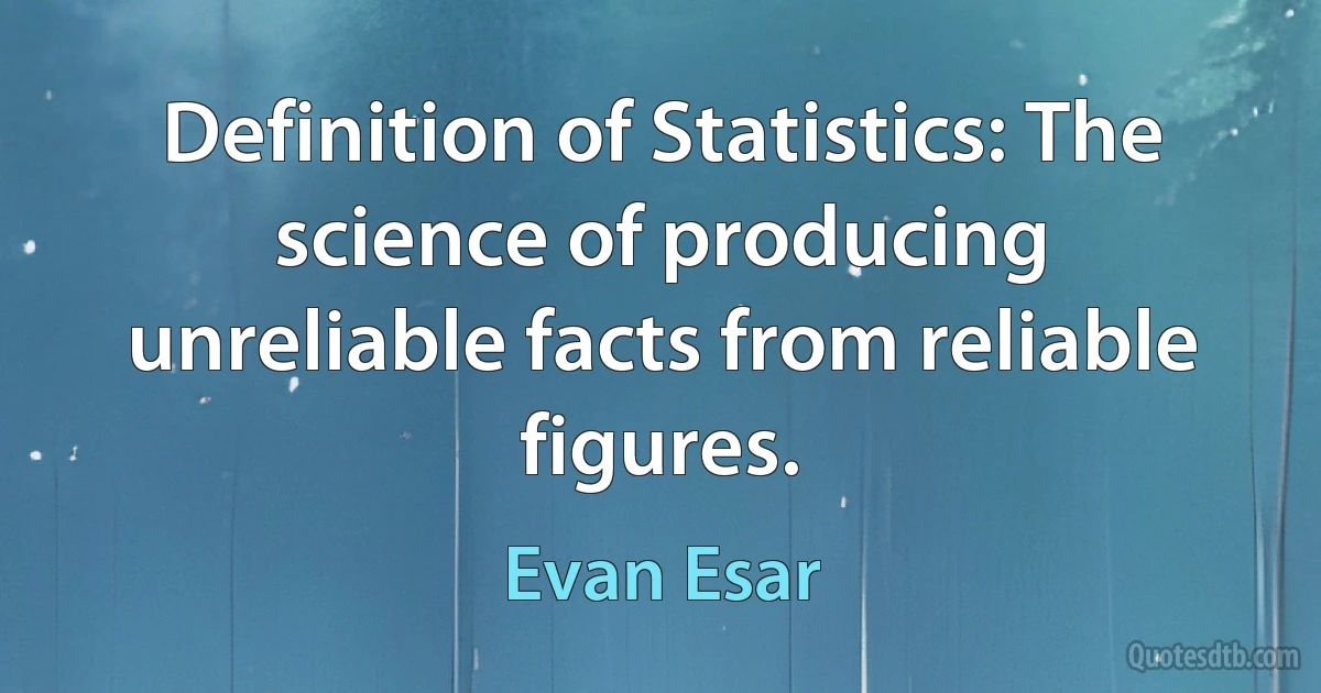 Definition of Statistics: The science of producing unreliable facts from reliable figures. (Evan Esar)