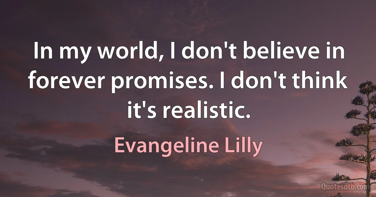 In my world, I don't believe in forever promises. I don't think it's realistic. (Evangeline Lilly)