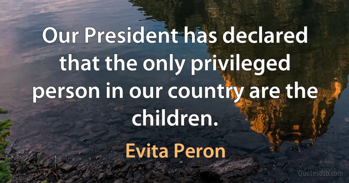 Our President has declared that the only privileged person in our country are the children. (Evita Peron)