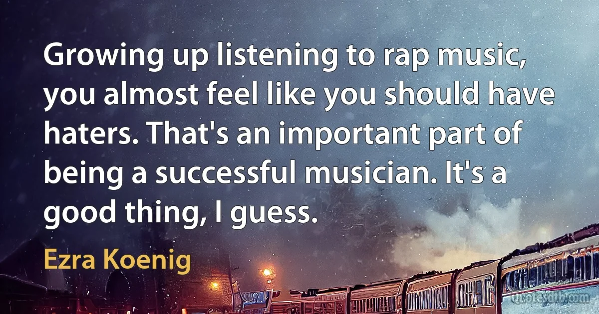 Growing up listening to rap music, you almost feel like you should have haters. That's an important part of being a successful musician. It's a good thing, I guess. (Ezra Koenig)