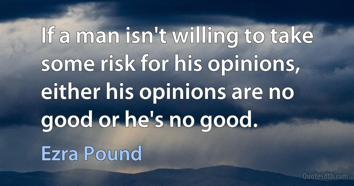 If a man isn't willing to take some risk for his opinions, either his opinions are no good or he's no good. (Ezra Pound)