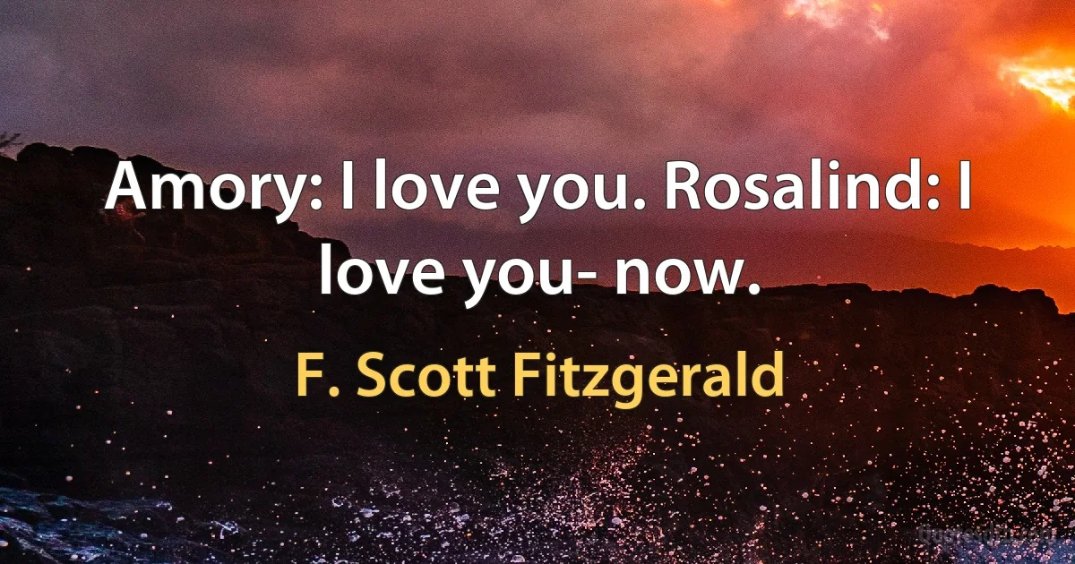 Amory: I love you. Rosalind: I love you- now. (F. Scott Fitzgerald)