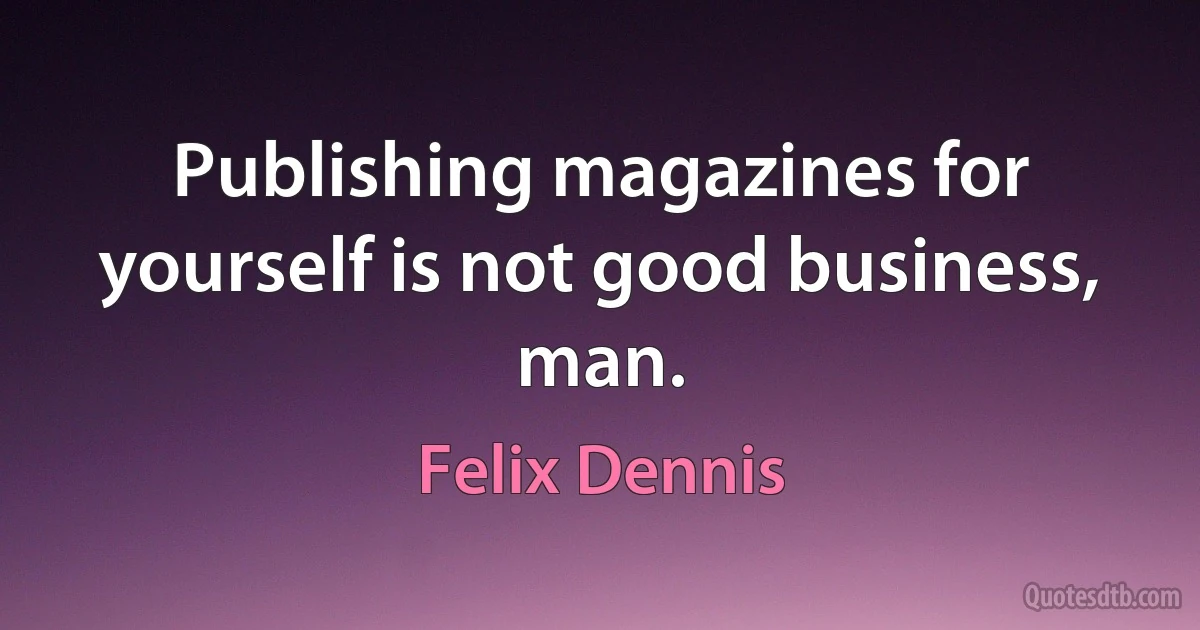 Publishing magazines for yourself is not good business, man. (Felix Dennis)