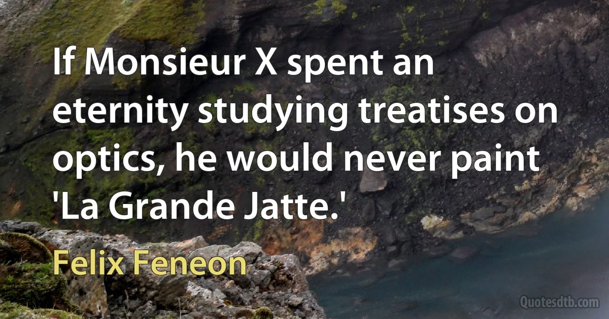 If Monsieur X spent an eternity studying treatises on optics, he would never paint 'La Grande Jatte.' (Felix Feneon)