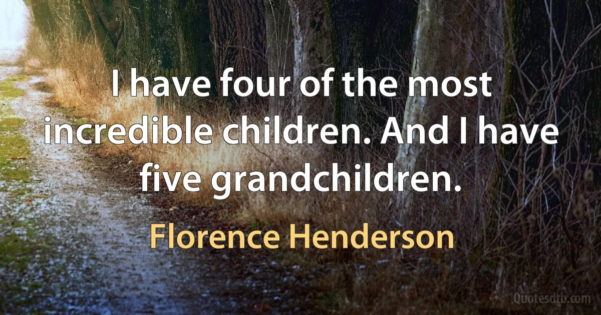 I have four of the most incredible children. And I have five grandchildren. (Florence Henderson)