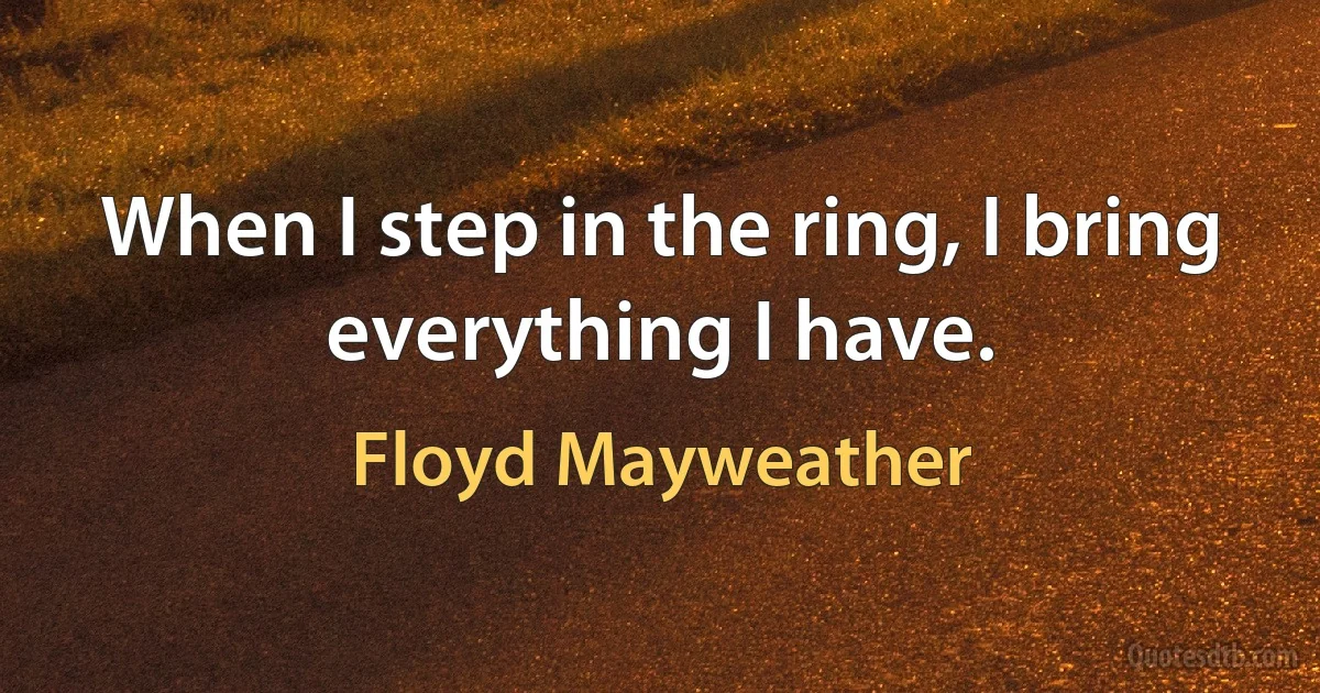 When I step in the ring, I bring everything I have. (Floyd Mayweather)