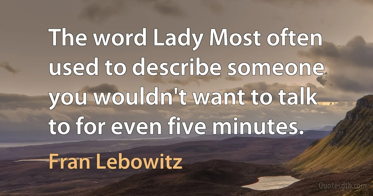 The word Lady Most often used to describe someone you wouldn't want to talk to for even five minutes. (Fran Lebowitz)