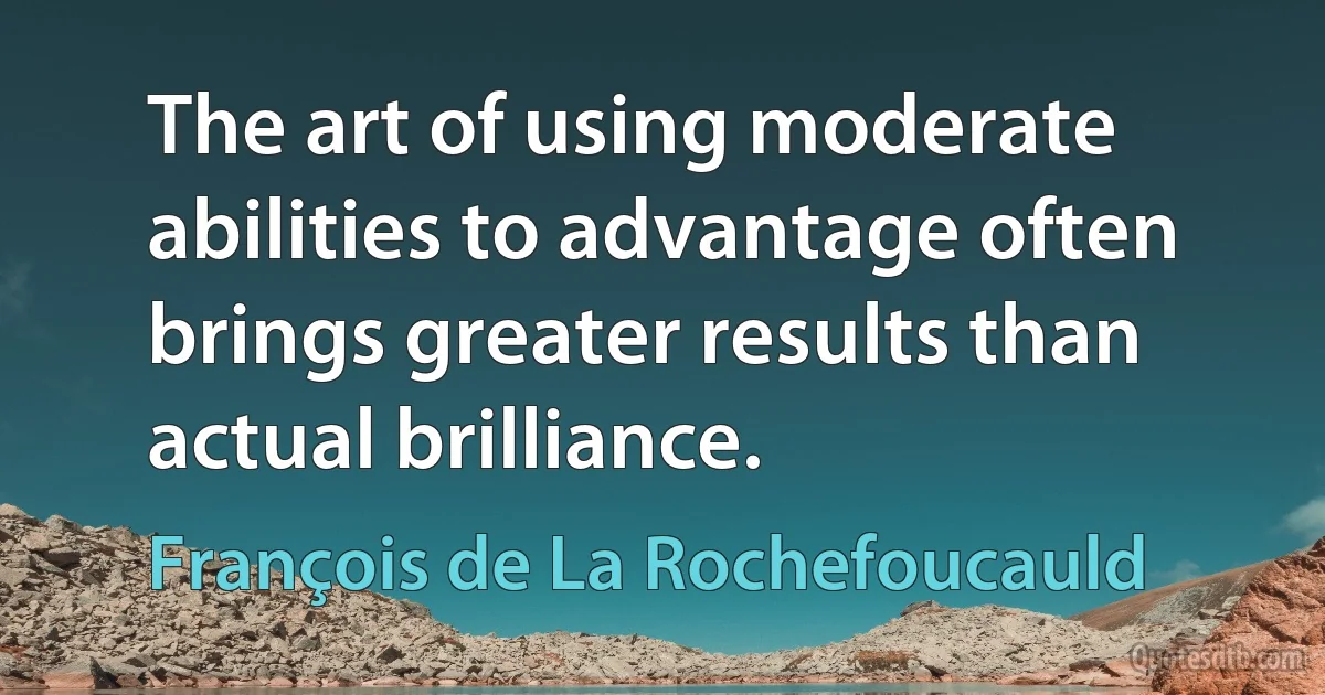 The art of using moderate abilities to advantage often brings greater results than actual brilliance. (François de La Rochefoucauld)