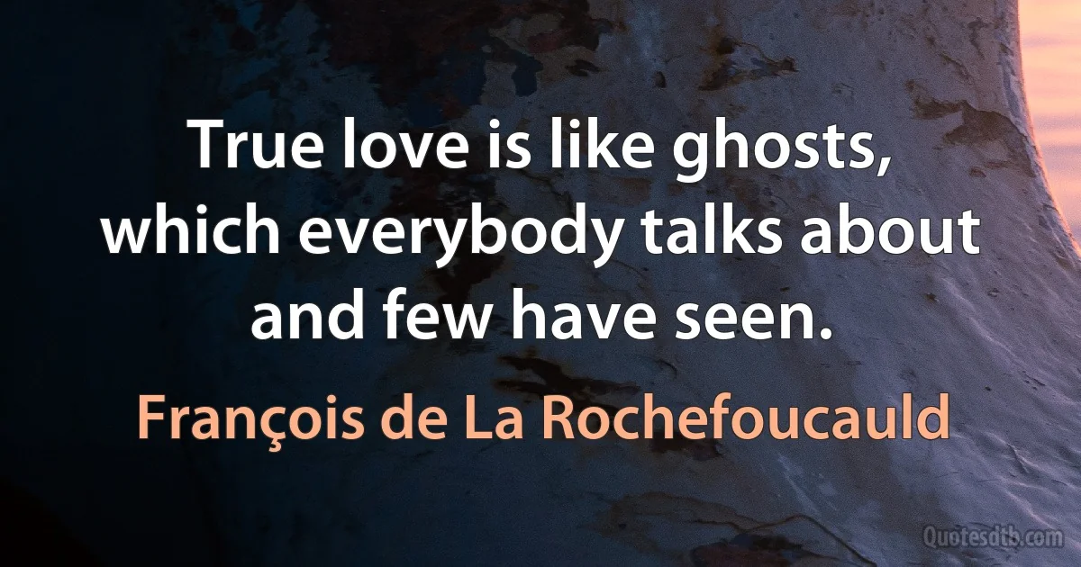 True love is like ghosts, which everybody talks about and few have seen. (François de La Rochefoucauld)