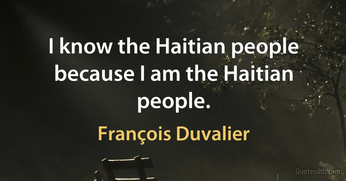 I know the Haitian people because I am the Haitian people. (François Duvalier)