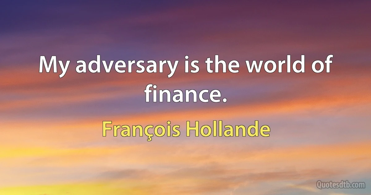 My adversary is the world of finance. (François Hollande)