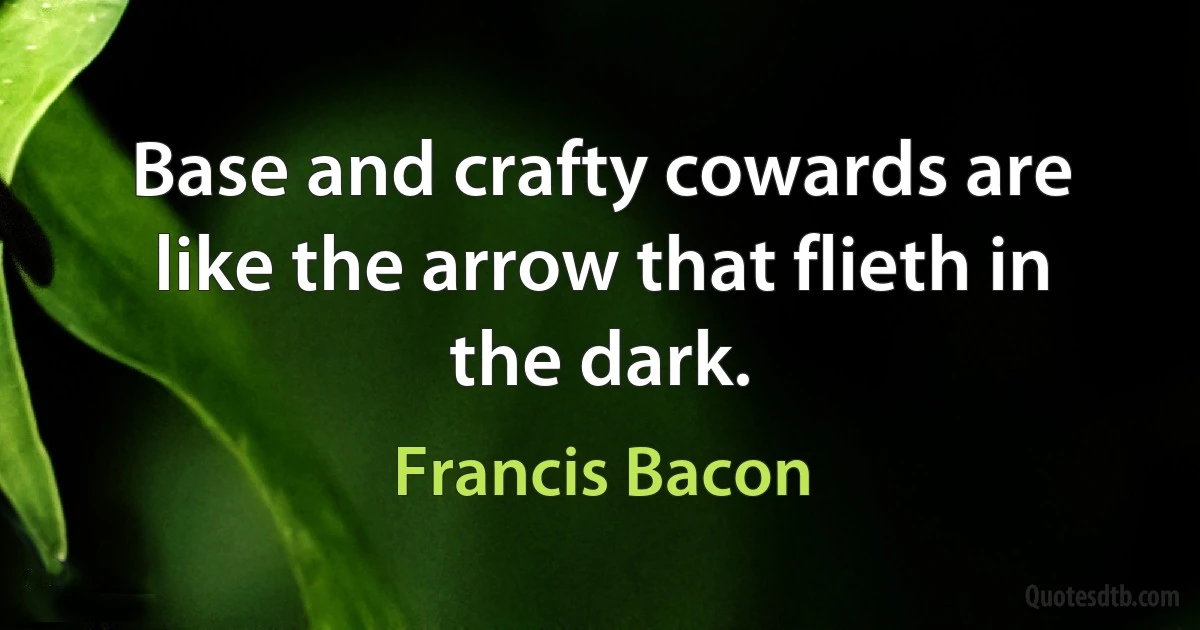 Base and crafty cowards are like the arrow that flieth in the dark. (Francis Bacon)