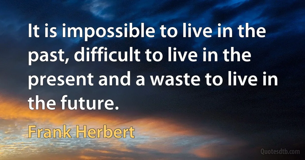 It is impossible to live in the past, difficult to live in the present and a waste to live in the future. (Frank Herbert)