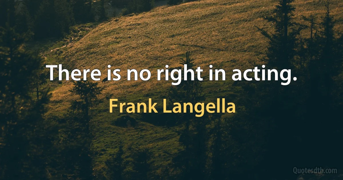 There is no right in acting. (Frank Langella)