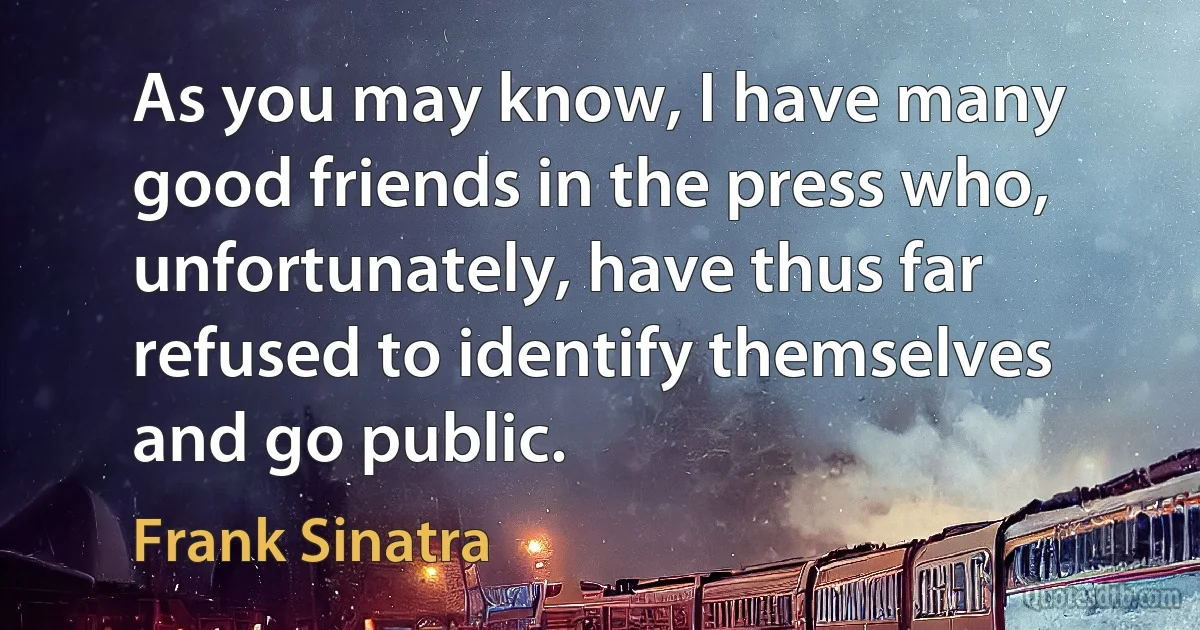 As you may know, I have many good friends in the press who, unfortunately, have thus far refused to identify themselves and go public. (Frank Sinatra)