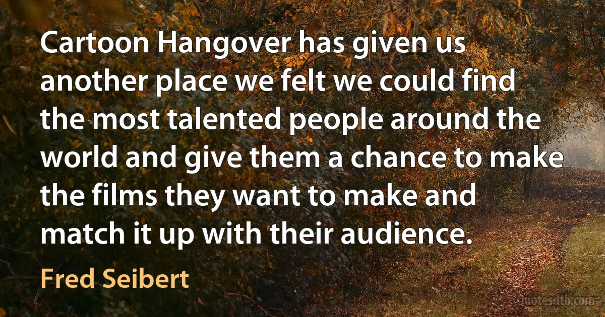 Cartoon Hangover has given us another place we felt we could find the most talented people around the world and give them a chance to make the films they want to make and match it up with their audience. (Fred Seibert)