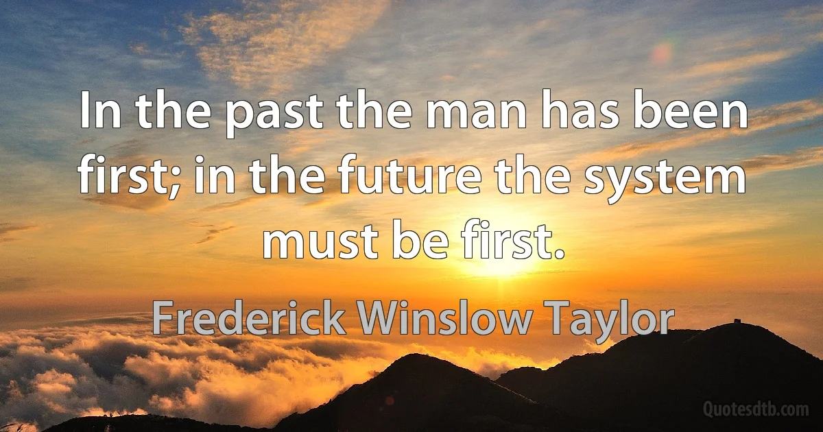 In the past the man has been first; in the future the system must be first. (Frederick Winslow Taylor)