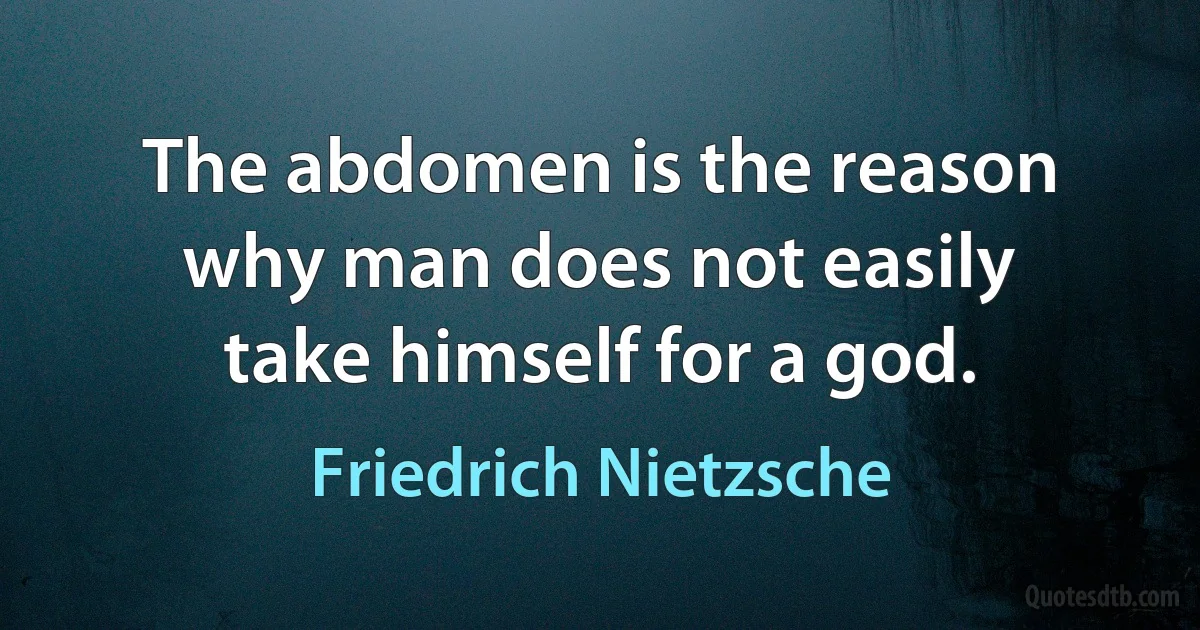 The abdomen is the reason why man does not easily take himself for a god. (Friedrich Nietzsche)