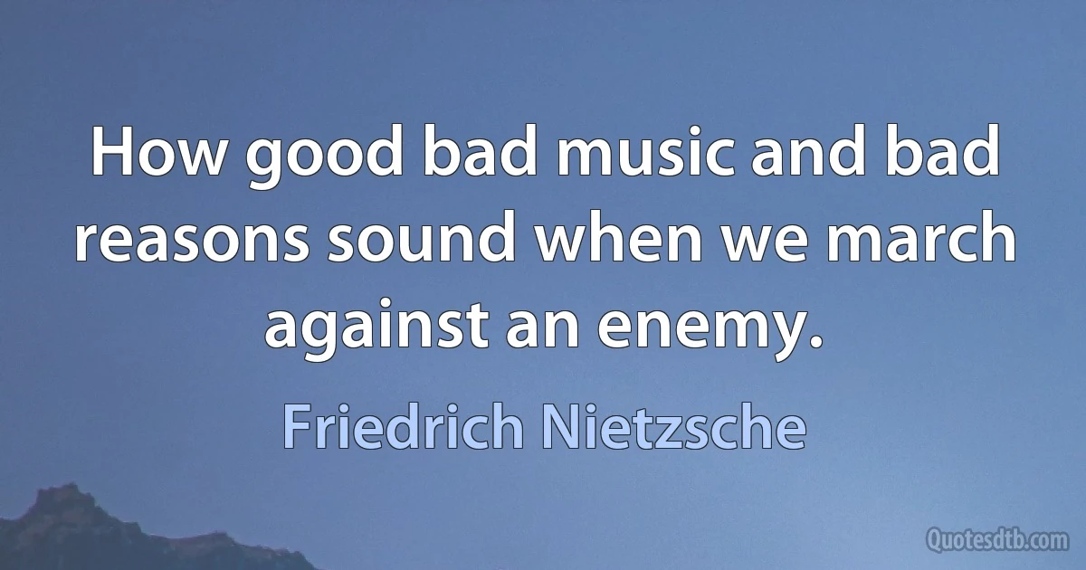 How good bad music and bad reasons sound when we march against an enemy. (Friedrich Nietzsche)