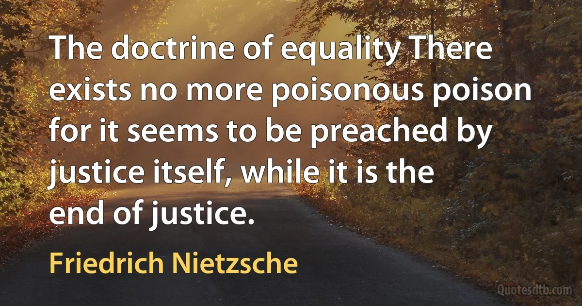 The doctrine of equality There exists no more poisonous poison for it seems to be preached by justice itself, while it is the end of justice. (Friedrich Nietzsche)