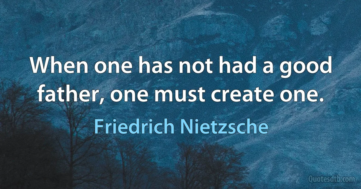 When one has not had a good father, one must create one. (Friedrich Nietzsche)